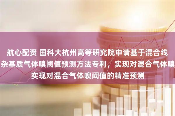 航心配资 国科大杭州高等研究院申请基于混合线性效应模型的复杂基质气体嗅阈值预测方法专利，实现对混合气体嗅阈值的精准预测